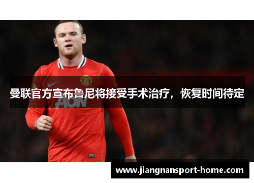 曼联官方宣布鲁尼将接受手术治疗，恢复时间待定