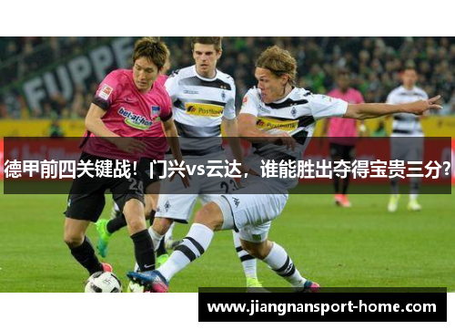 德甲前四关键战！门兴vs云达，谁能胜出夺得宝贵三分？