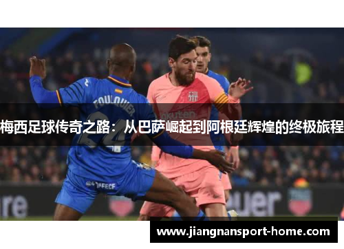 梅西足球传奇之路：从巴萨崛起到阿根廷辉煌的终极旅程