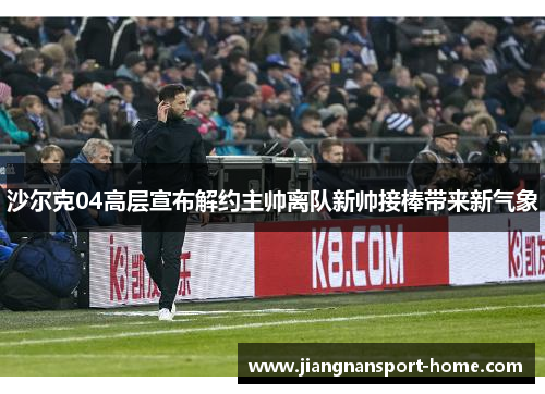 沙尔克04高层宣布解约主帅离队新帅接棒带来新气象