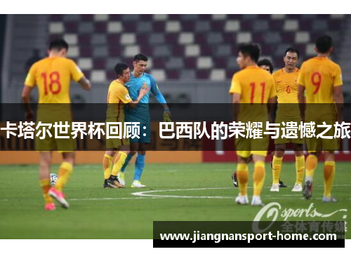 卡塔尔世界杯回顾：巴西队的荣耀与遗憾之旅