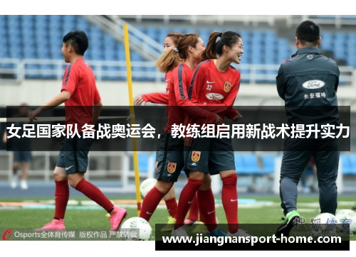女足国家队备战奥运会，教练组启用新战术提升实力