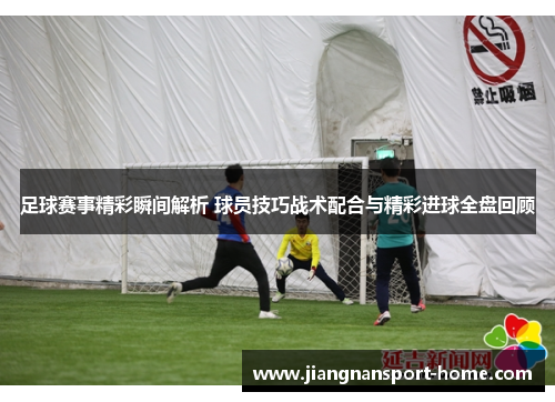 足球赛事精彩瞬间解析 球员技巧战术配合与精彩进球全盘回顾