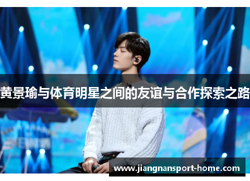 黄景瑜与体育明星之间的友谊与合作探索之路