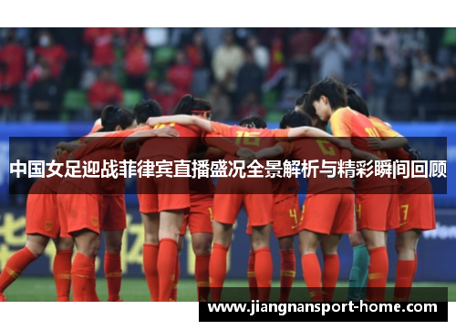 中国女足迎战菲律宾直播盛况全景解析与精彩瞬间回顾