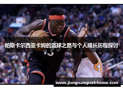帕斯卡尔西亚卡姆的篮球之路与个人成长历程探讨