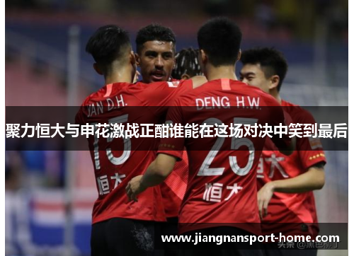 聚力恒大与申花激战正酣谁能在这场对决中笑到最后