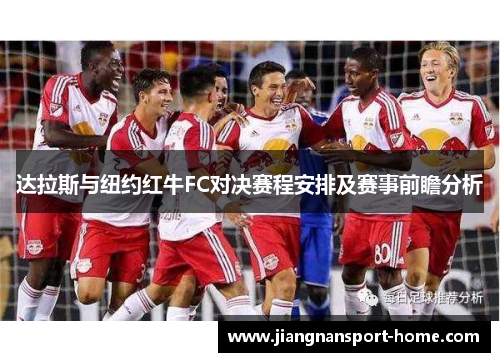 达拉斯与纽约红牛FC对决赛程安排及赛事前瞻分析