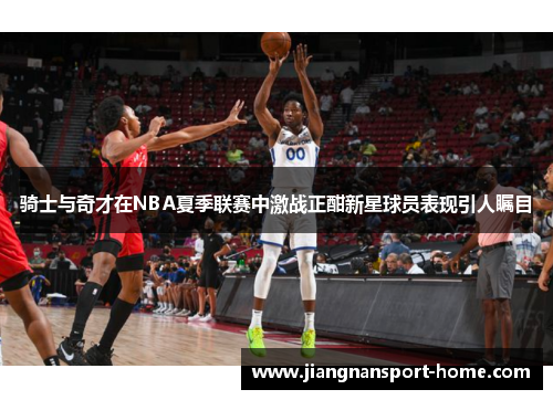 骑士与奇才在NBA夏季联赛中激战正酣新星球员表现引人瞩目