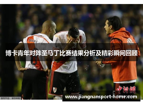 博卡青年对阵圣马丁比赛结果分析及精彩瞬间回顾