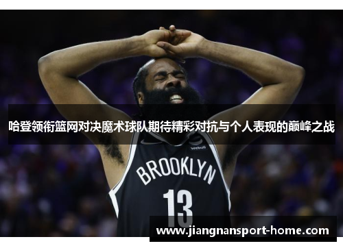 哈登领衔篮网对决魔术球队期待精彩对抗与个人表现的巅峰之战