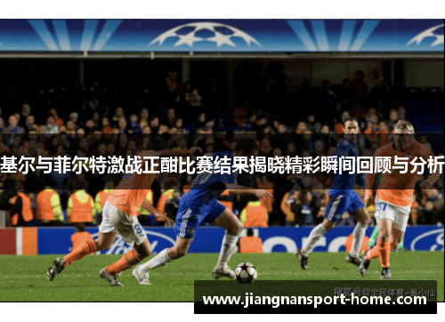 基尔与菲尔特激战正酣比赛结果揭晓精彩瞬间回顾与分析