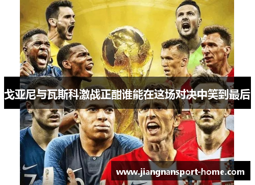 戈亚尼与瓦斯科激战正酣谁能在这场对决中笑到最后