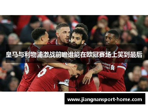 皇马与利物浦激战前瞻谁能在欧冠赛场上笑到最后