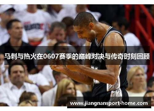 马刺与热火在0607赛季的巅峰对决与传奇时刻回顾