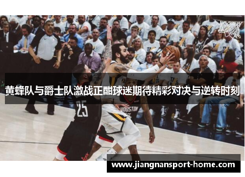 黄蜂队与爵士队激战正酣球迷期待精彩对决与逆转时刻